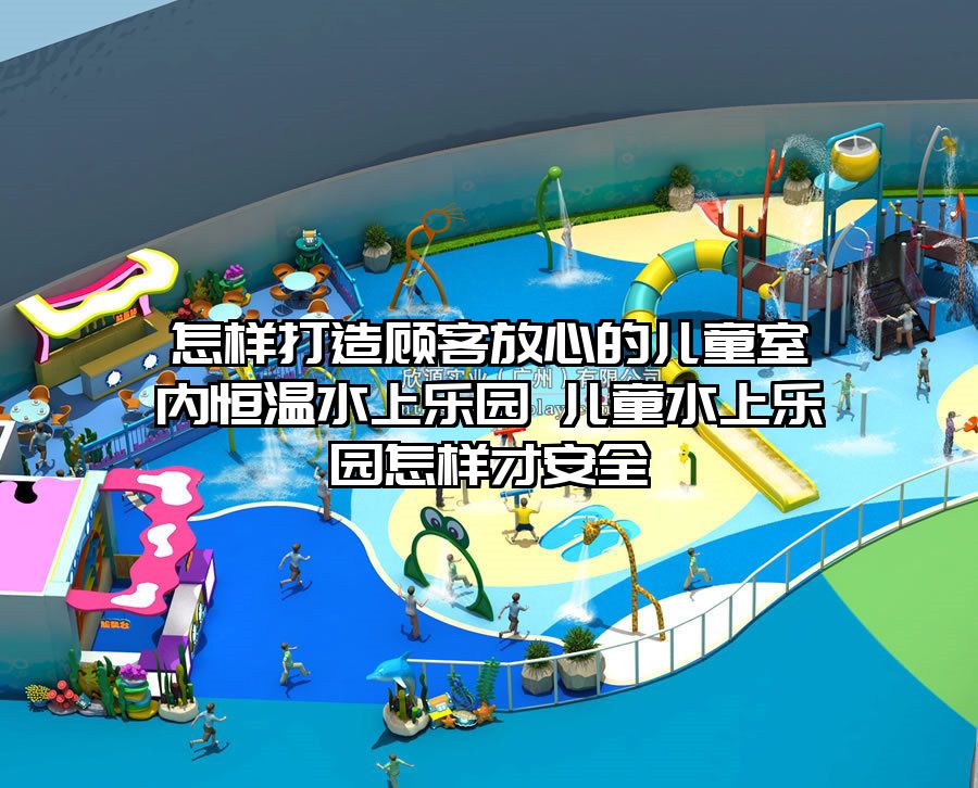 怎樣打造顧客放心的兒童室內恒溫水上樂園 兒童水上樂園怎樣才安全