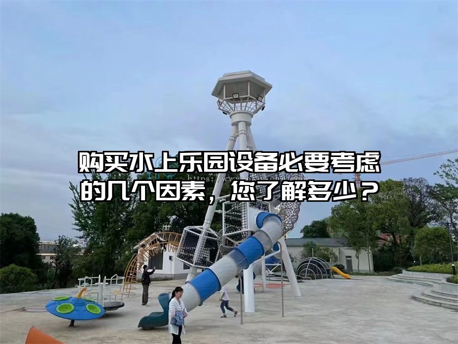 購(gòu)買水上樂園設(shè)備必要考慮的幾個(gè)因素，您了解多少？
