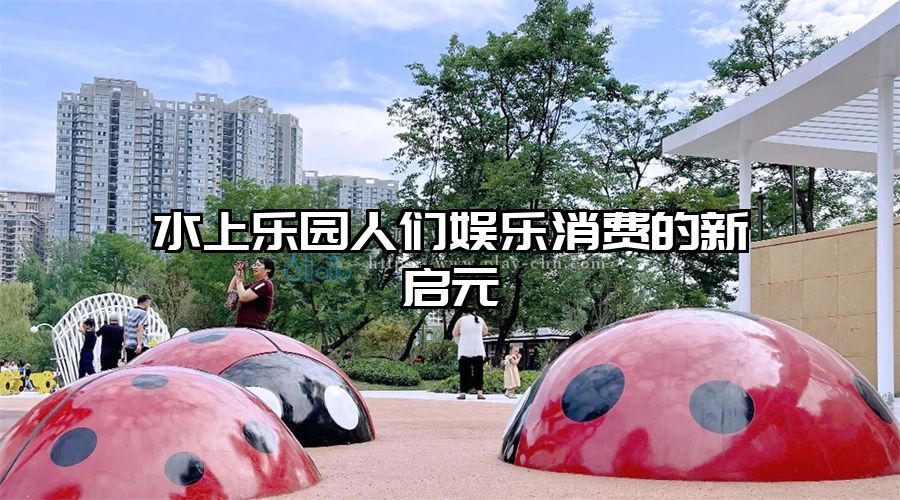 水上樂園人們娛樂消費的新啟元