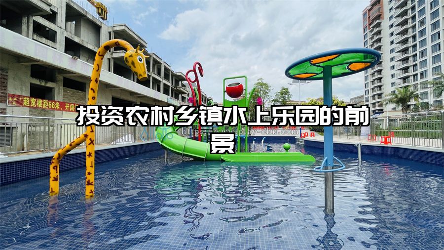 投資農(nóng)村鄉(xiāng)鎮(zhèn)水上樂園的前景