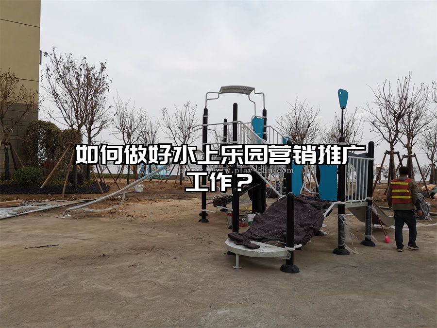 如何做好水上樂園營銷推廣工作？