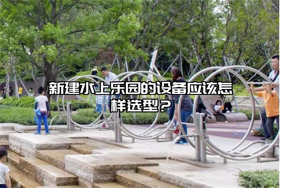 新建水上樂園的設備應該怎樣選型？
