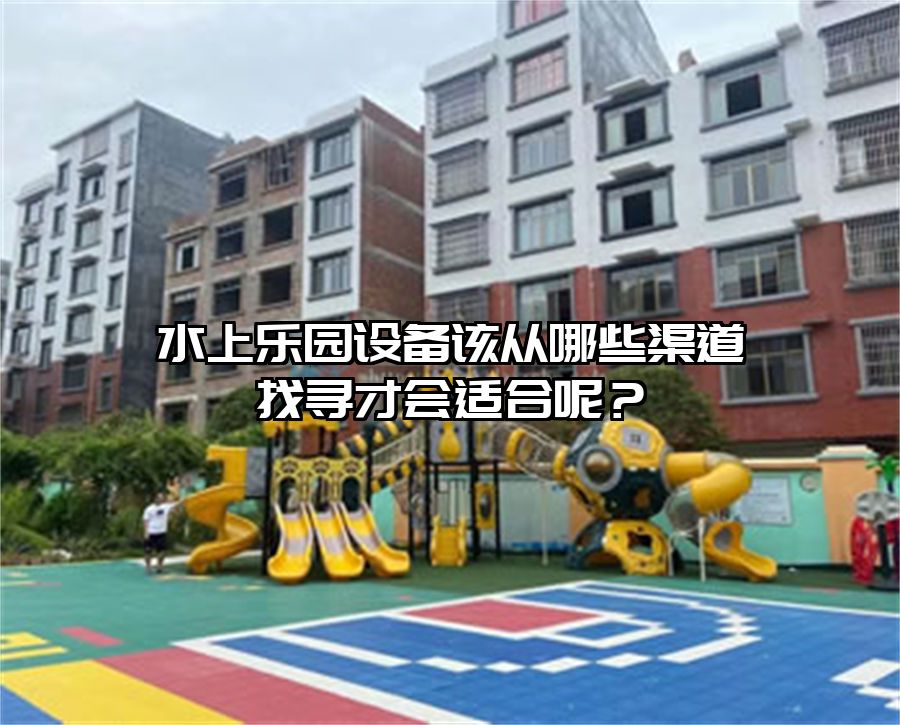 水上樂園設(shè)備該從哪些渠道找尋才會適合呢？