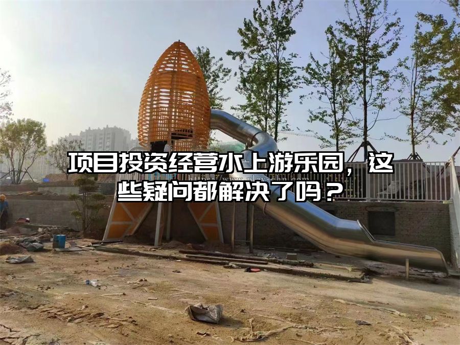 項目投資經營水上游樂園，這些疑問都解決了嗎？