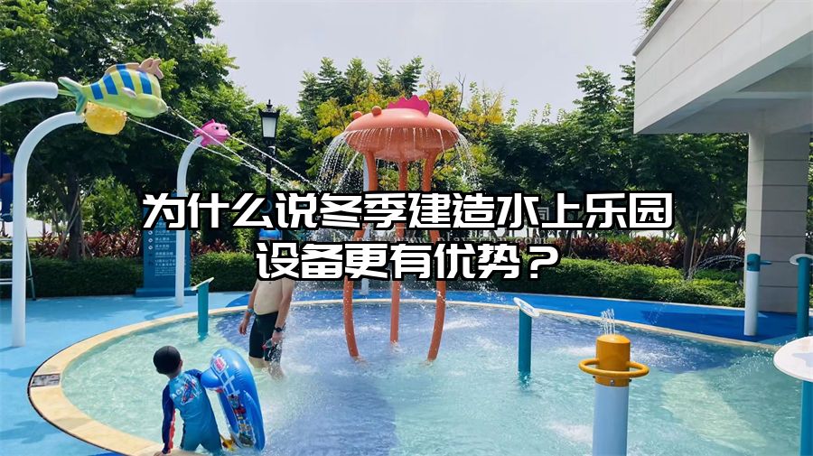 為什么說冬季建造水上樂園設備更有優勢？