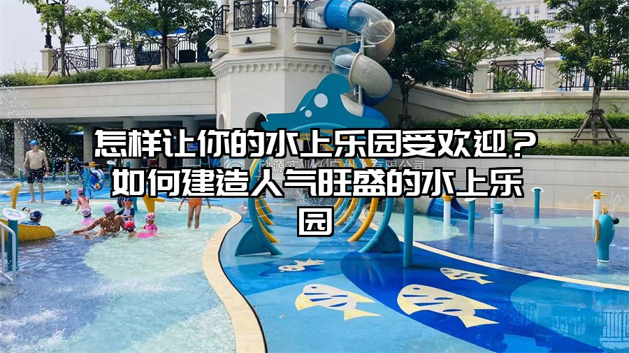 怎樣讓你的水上樂園受歡迎？如何建造人氣旺盛的水上樂園