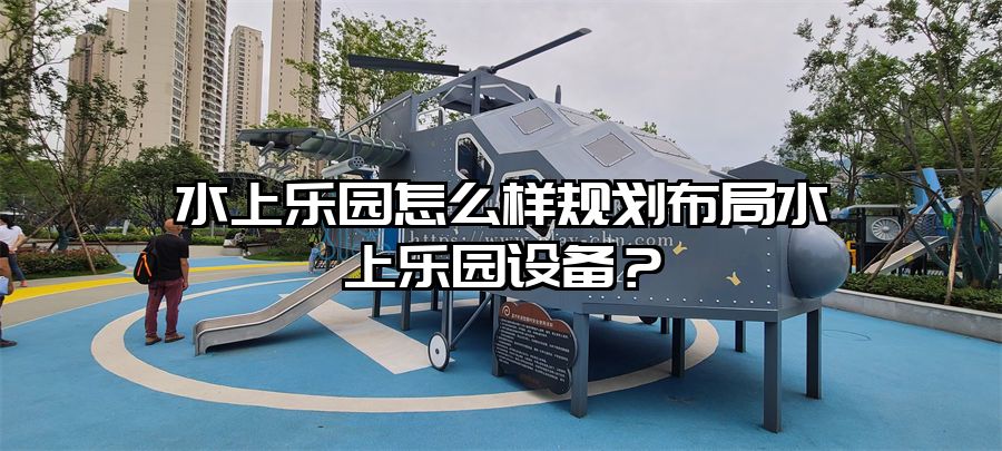 水上樂園怎么樣規劃布局水上樂園設備？