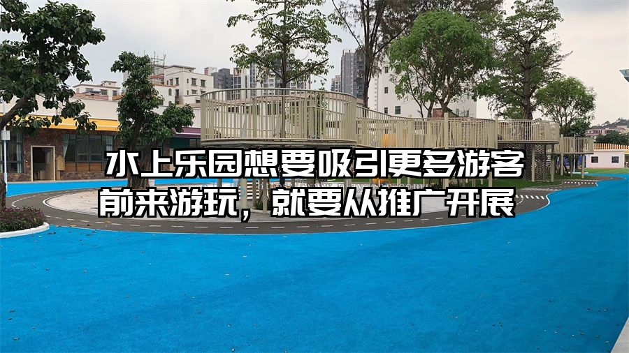 水上樂園想要吸引更多游客前來游玩，就要從推廣開展 