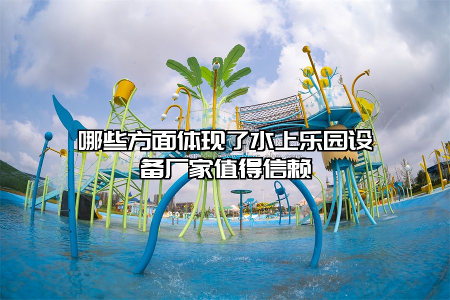 哪些方面體現了水上樂園設備廠家值得信賴