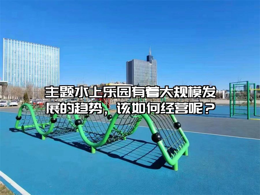 主題水上樂園有著大規模發展的趨勢，該如何經營呢？