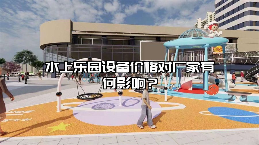 水上樂園設備價格對廠家有何影響？