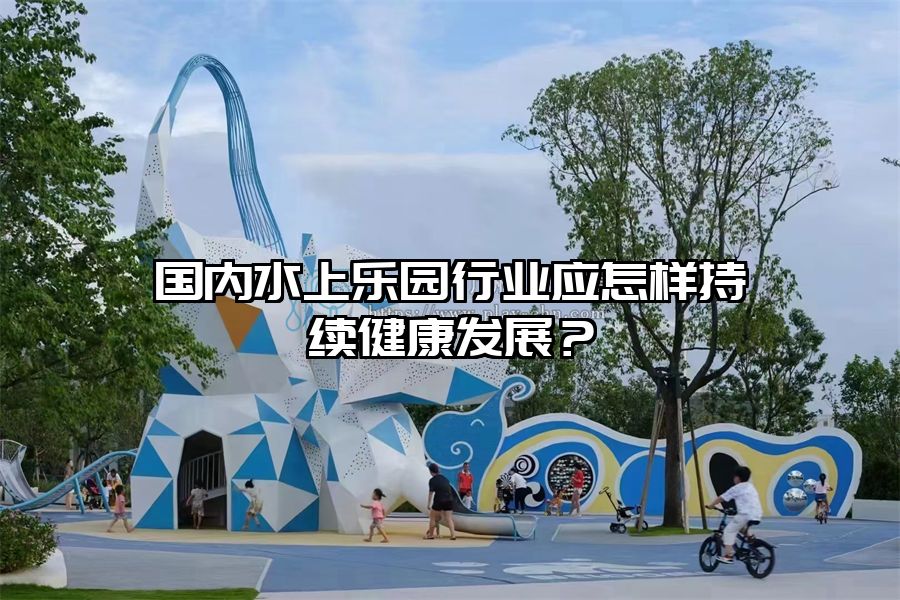 國內水上樂園行業應怎樣持續健康發展？