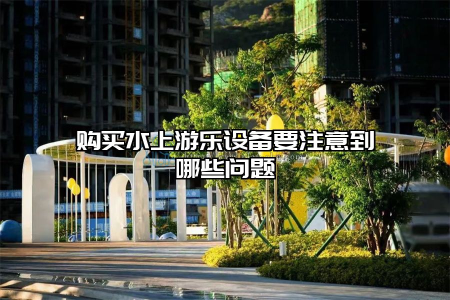 購(gòu)買水上游樂設(shè)備要注意到哪些問題