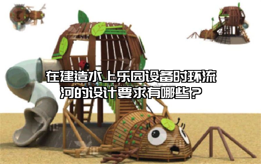 在建造水上樂園設備時環流河的設計要求有哪些？