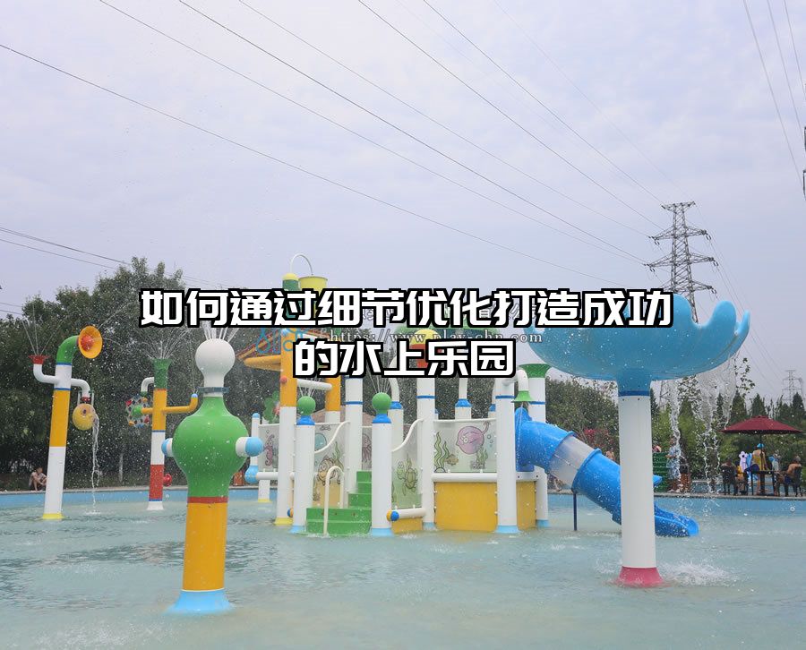 如何通過細(xì)節(jié)優(yōu)化打造成功的水上樂園