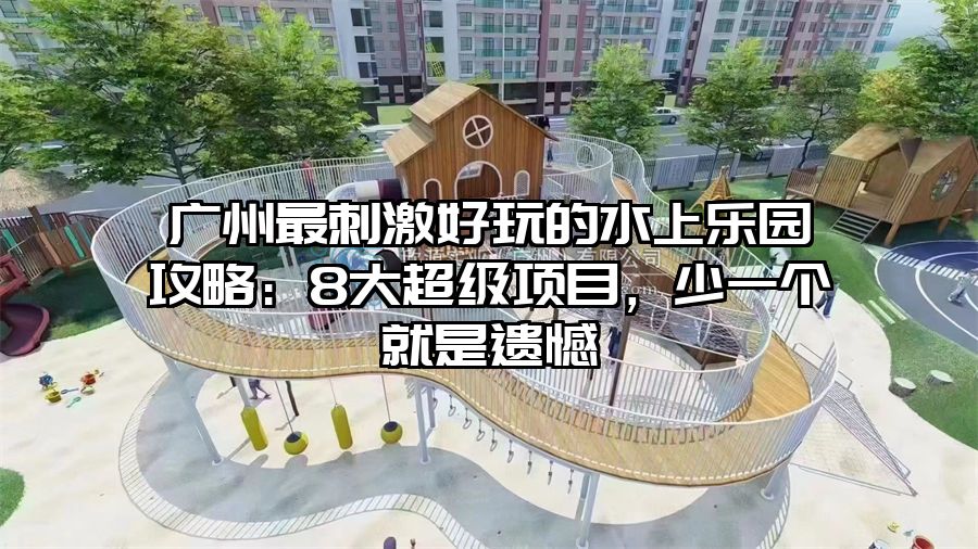 廣州最刺激好玩的水上樂園攻略：8大超級項目，少一個就是遺憾