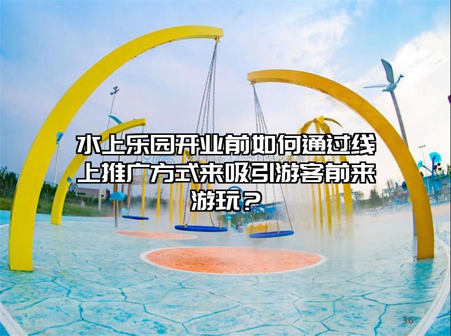 水上樂園開業(yè)前如何通過線上推廣方式來吸引游客前來游玩？