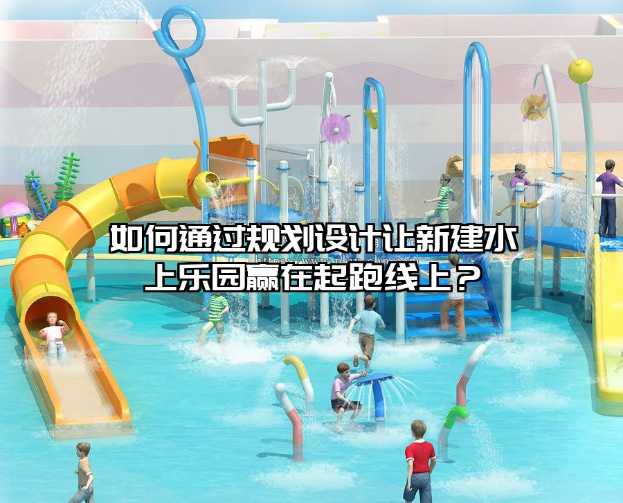 如何通過規(guī)劃設(shè)計(jì)讓新建水上樂園贏在起跑線上？