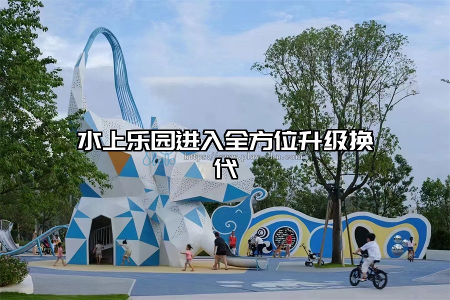 水上樂園進(jìn)入全方位升級(jí)換代