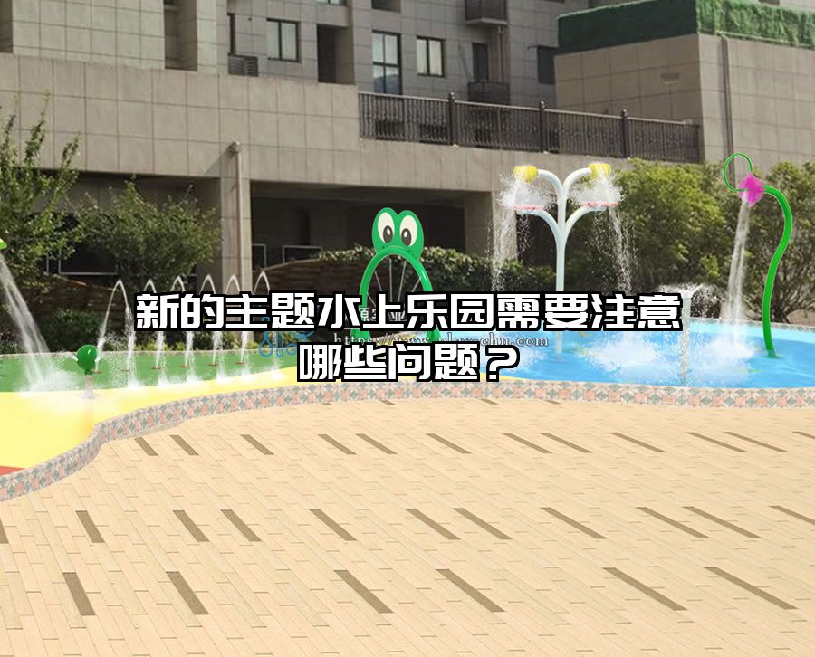 新的主題水上樂園需要注意哪些問題？