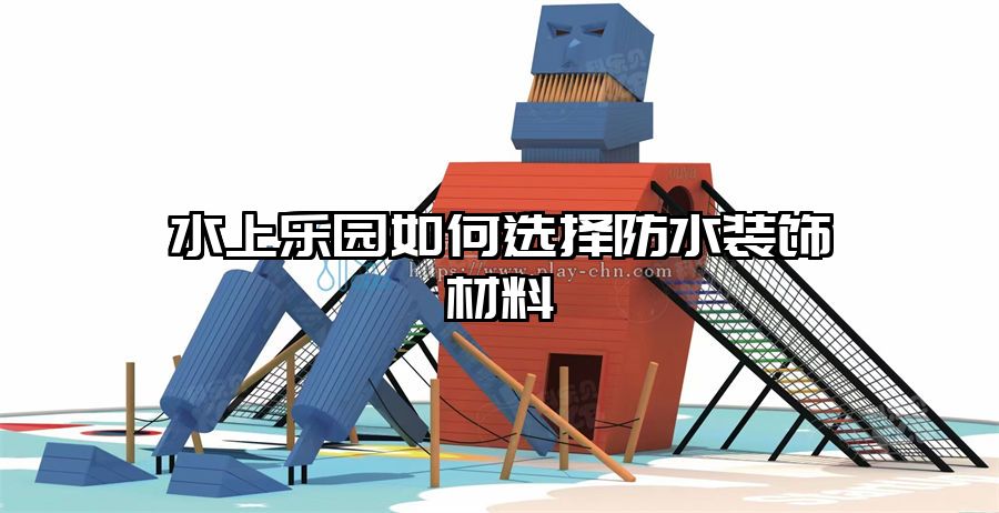 水上樂園如何選擇防水裝飾材料