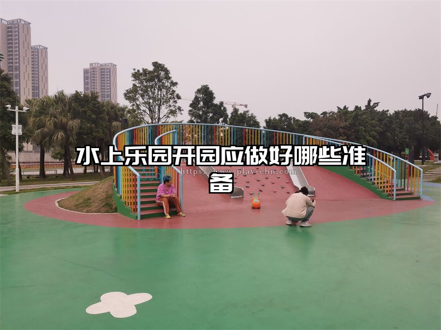 水上樂園開園應(yīng)做好哪些準(zhǔn)備