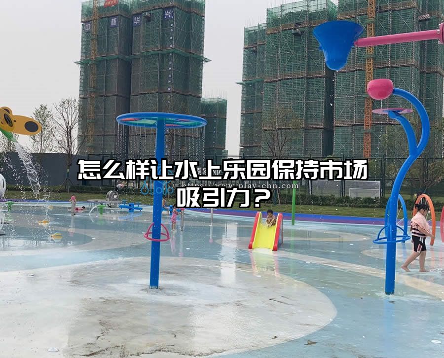 怎么樣讓水上樂園保持市場吸引力？