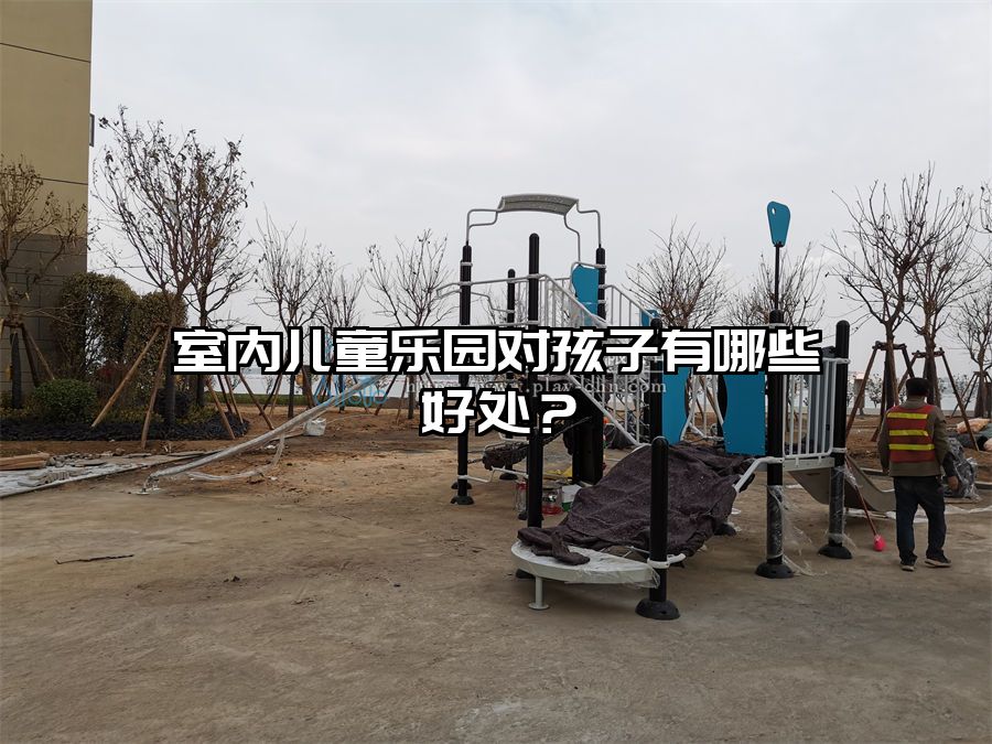 室內(nèi)兒童樂園對(duì)孩子有哪些好處？