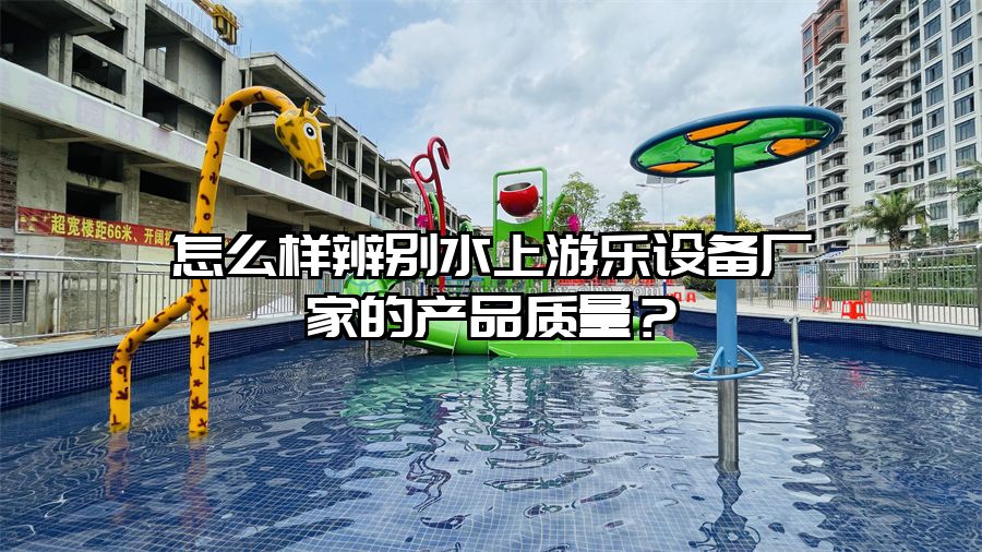 怎么樣辨別水上游樂設備廠家的產品質量？