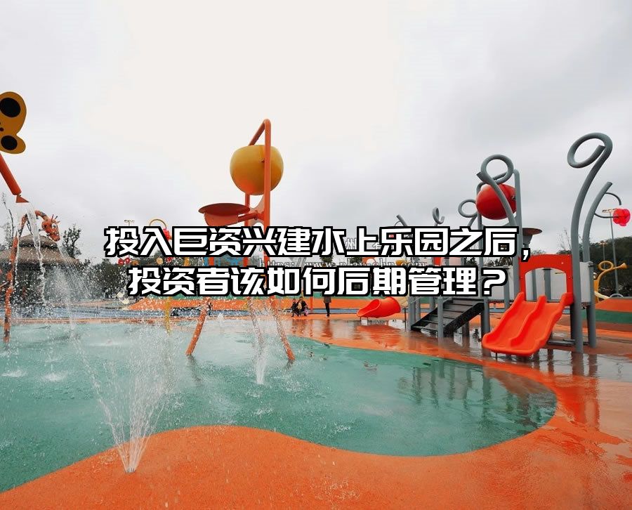 投入巨資興建水上樂園之后，投資者該如何后期管理？