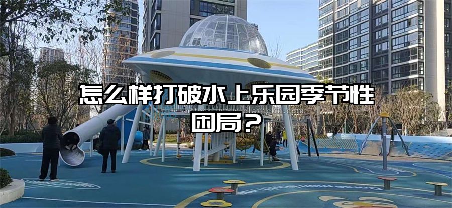 怎么樣打破水上樂園季節性困局？
