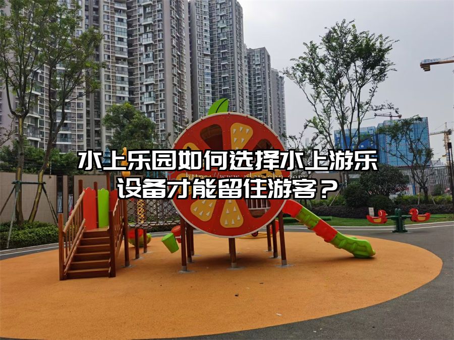 水上樂園如何選擇水上游樂設備才能留住游客？
