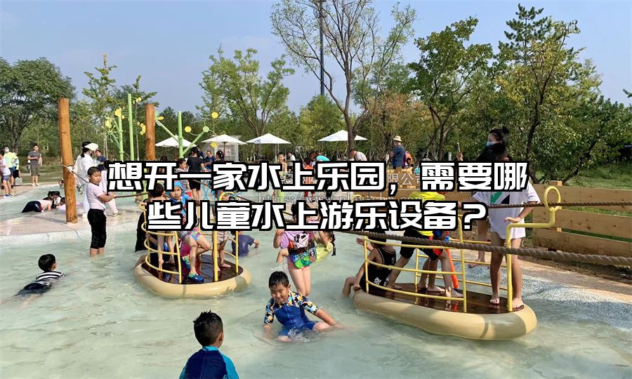 想開一家水上樂園，需要哪些兒童水上游樂設備？