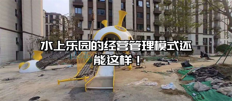 水上樂園的經營管理模式還能這樣！