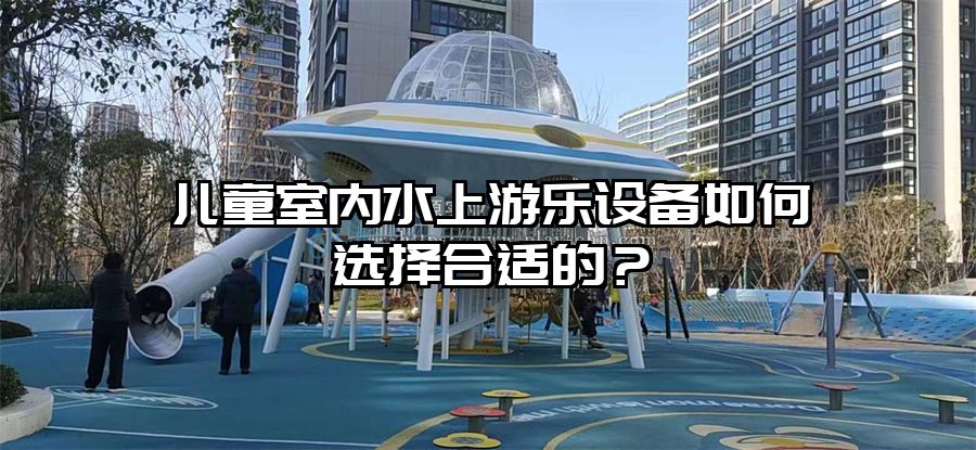 兒童室內水上游樂設備如何選擇合適的？