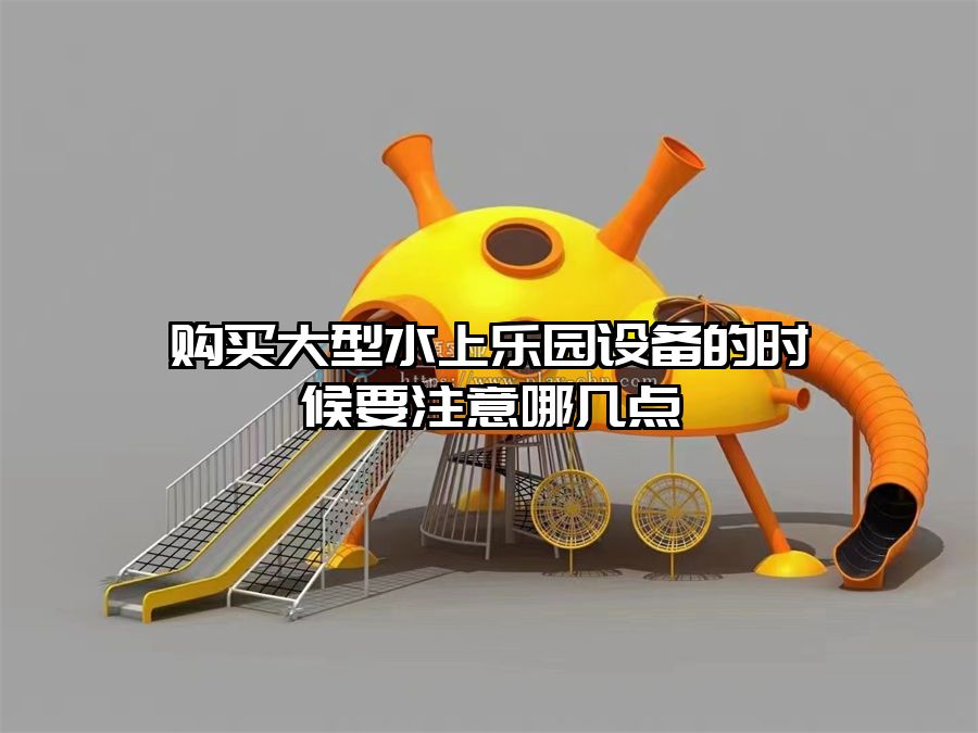 購(gòu)買大型水上樂園設(shè)備的時(shí)候要注意哪幾點(diǎn)