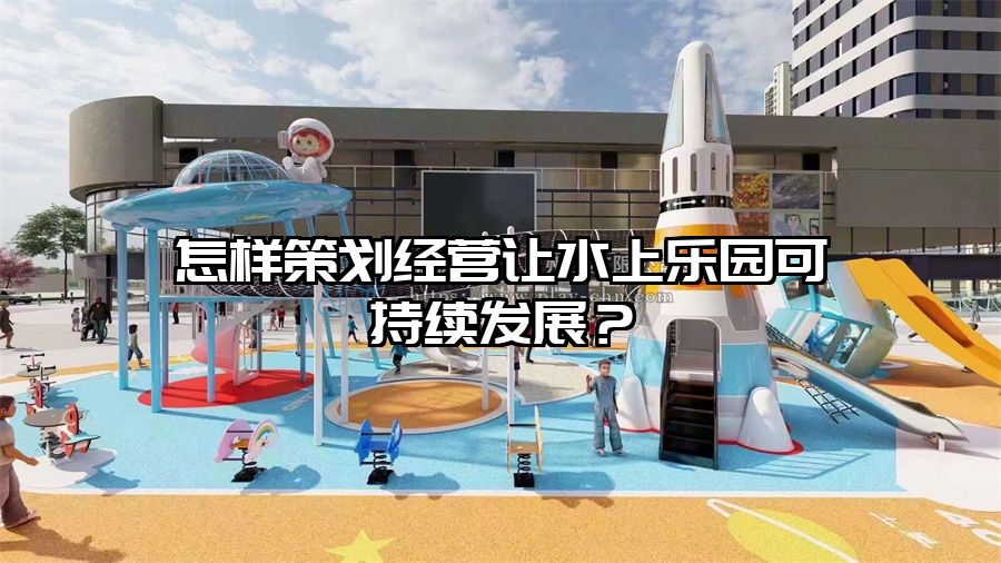 怎樣策劃經營讓水上樂園可持續發展？