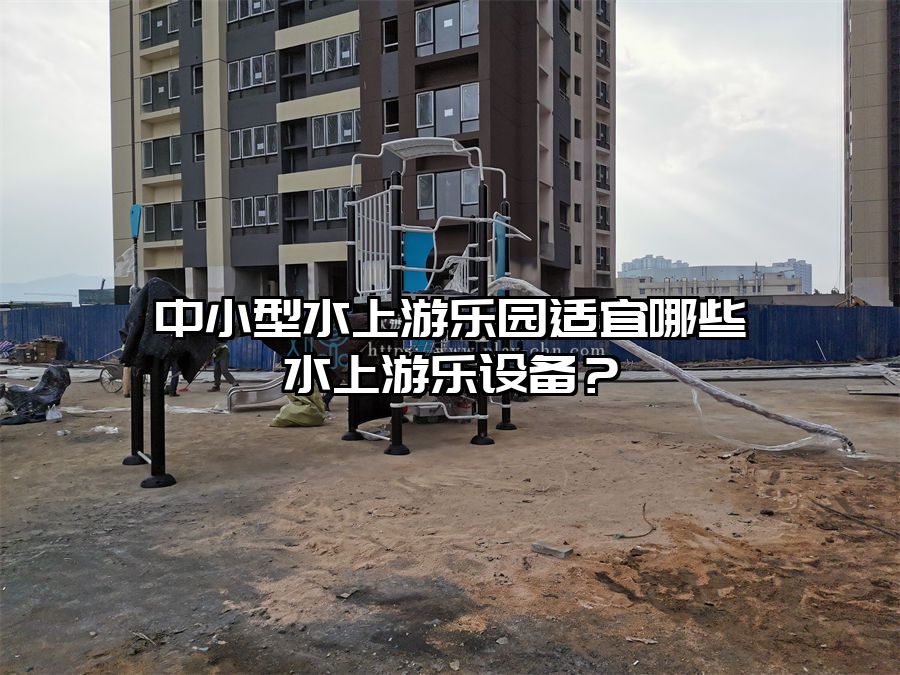 中小型水上游樂園適宜哪些水上游樂設備？