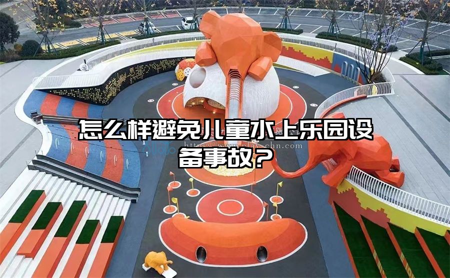 怎么樣避免兒童水上樂園設(shè)備事故？