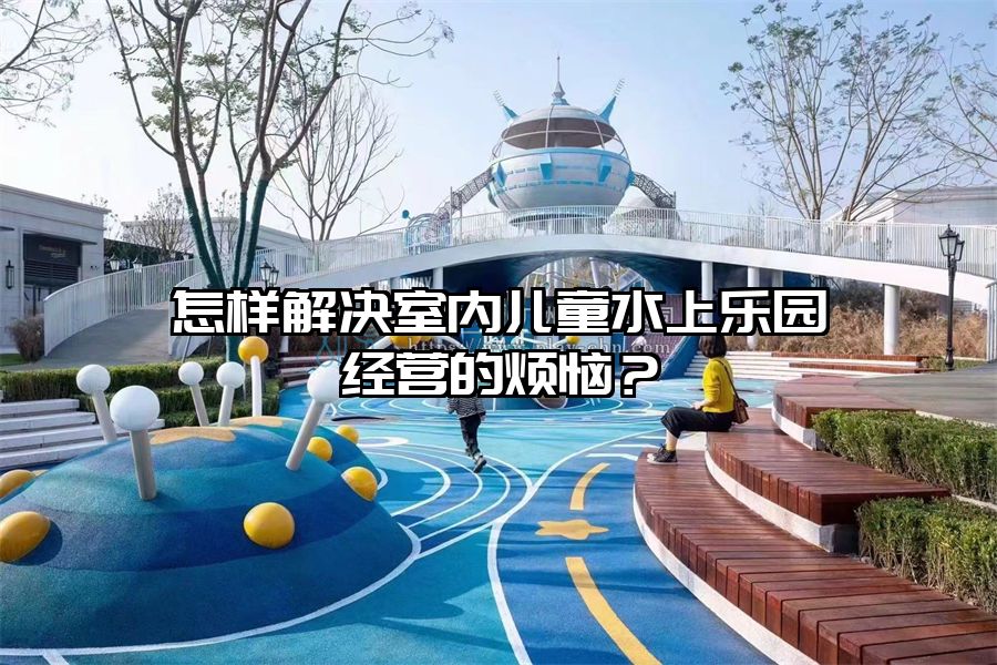 怎樣解決室內兒童水上樂園經(jīng)營的煩惱？