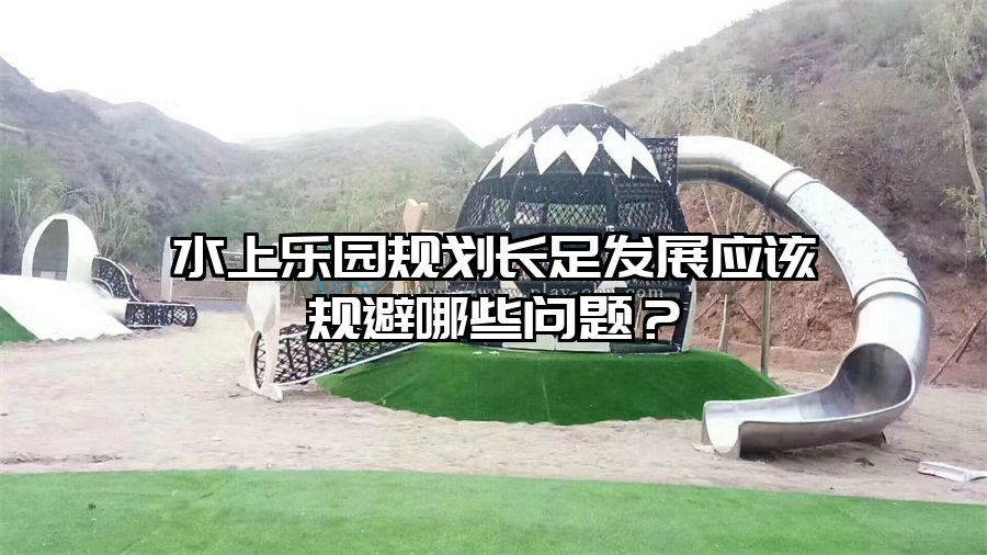 水上樂園規(guī)劃長(zhǎng)足發(fā)展應(yīng)該規(guī)避哪些問題？