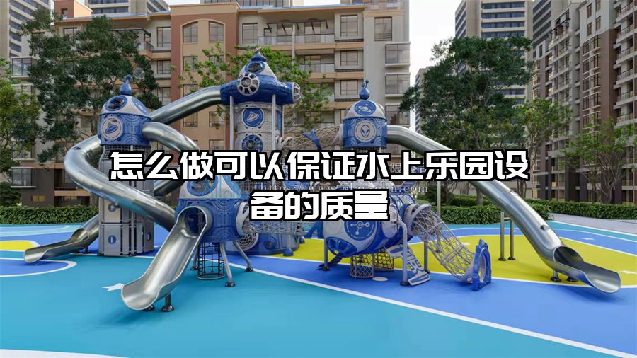 怎么做可以保證水上樂園設備的質量