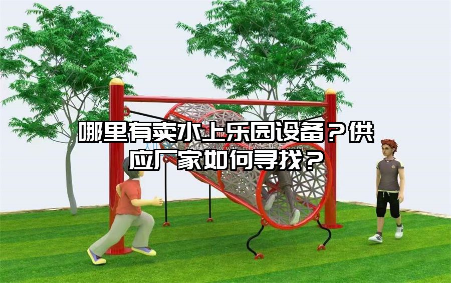 哪里有賣水上樂園設(shè)備？供應(yīng)廠家如何尋找？