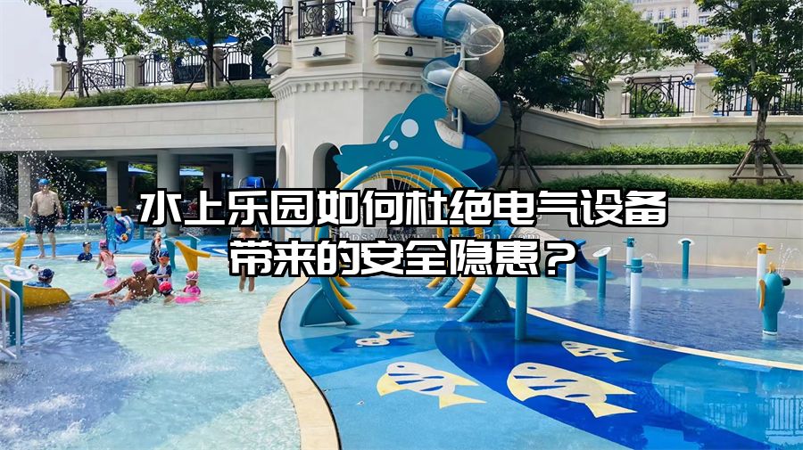 水上樂園如何杜絕電氣設備帶來的安全隱患？