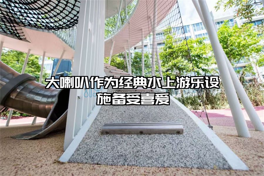 大喇叭作為經典水上游樂設施備受喜愛