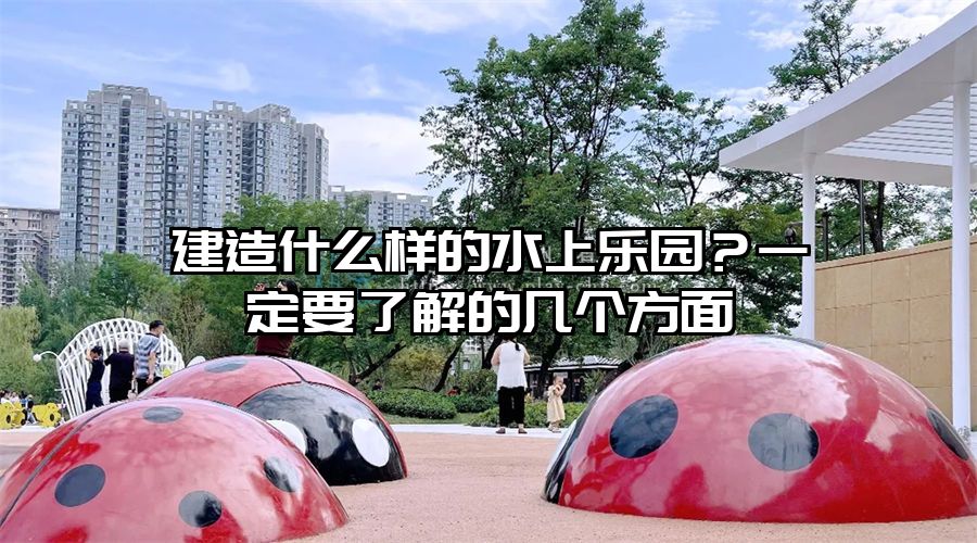 建造什么樣的水上樂園？一定要了解的幾個方面