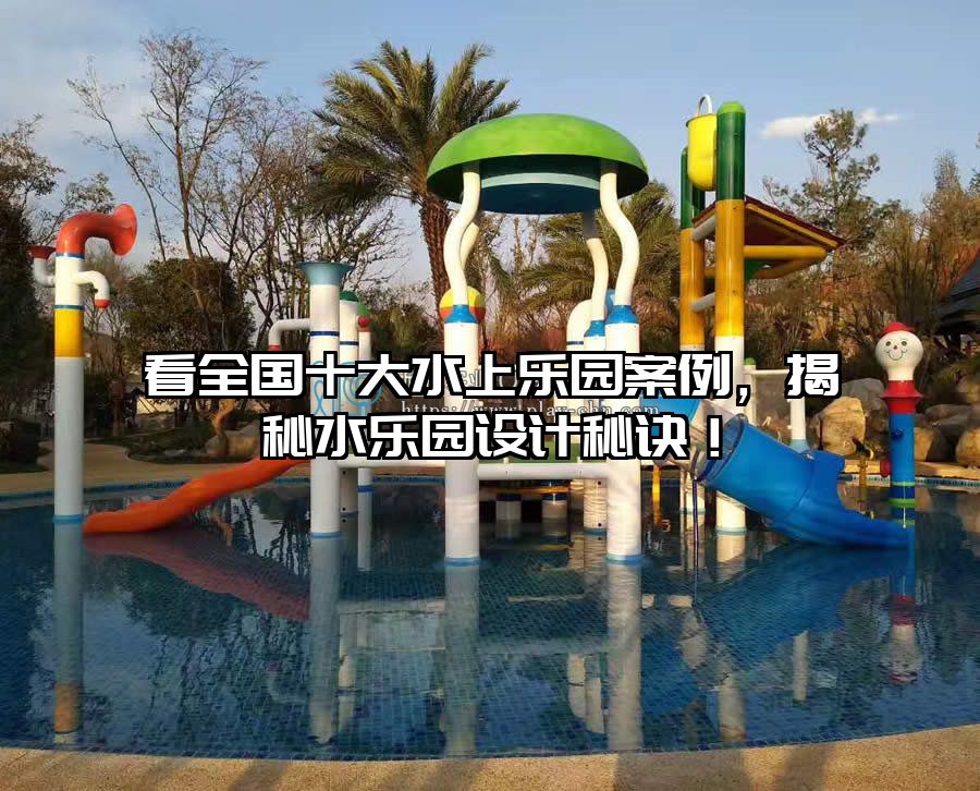看全國十大水上樂園案例，揭秘水樂園設(shè)計(jì)秘訣！