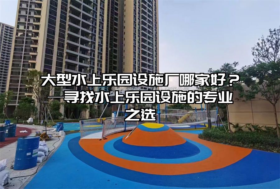 大型水上樂園設施廠哪家好？—尋找水上樂園設施的專業之選