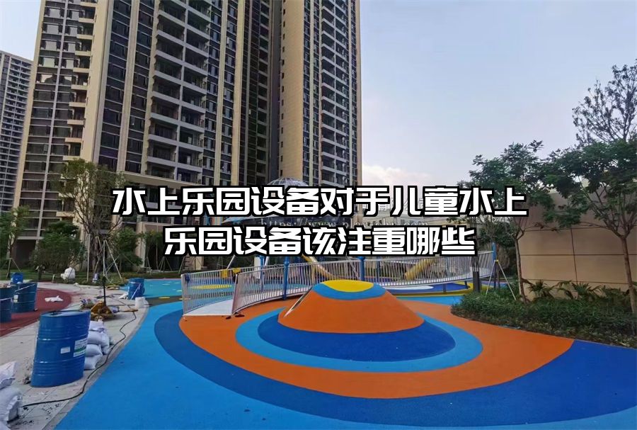水上樂園設備對于兒童水上樂園設備該注重哪些