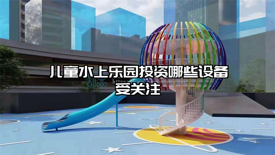 兒童水上樂園投資哪些設備受關注